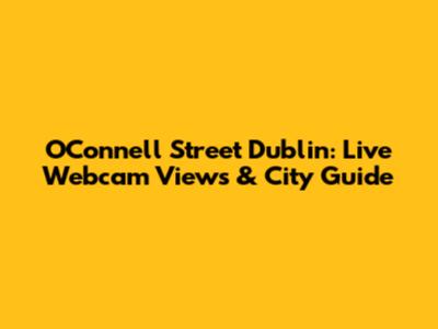 O'Connell Street Dublin: Live Webcam Views & City Guide