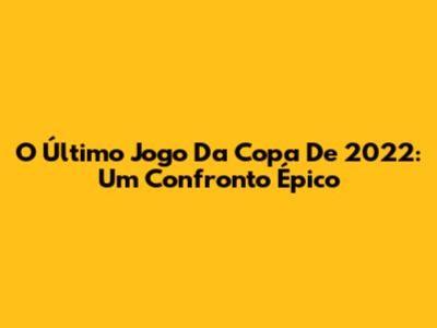O Último Jogo Da Copa De 2022: Um Confronto Épico