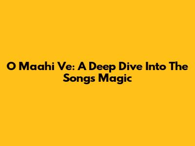 O Maahi Ve: A Deep Dive Into The Song's Magic