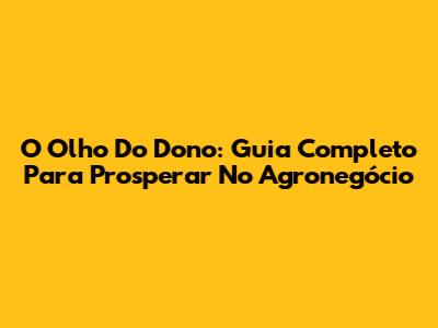 O Olho Do Dono: Guia Completo Para Prosperar No Agronegócio