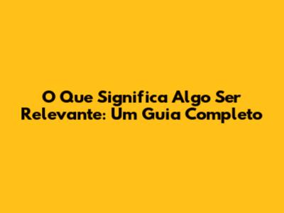 O Que Significa Algo Ser Relevante: Um Guia Completo