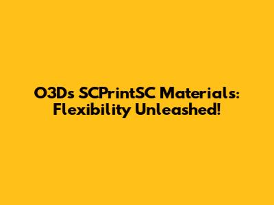 O3D's SCPrintSC Materials: Flexibility Unleashed!