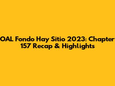 OAL Fondo Hay Sitio 2023: Chapter 157 Recap & Highlights