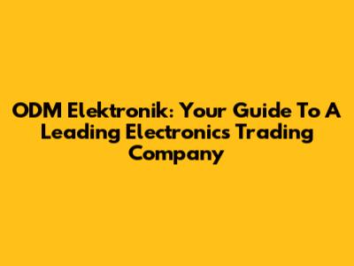 ODM Elektronik: Your Guide To A Leading Electronics Trading Company