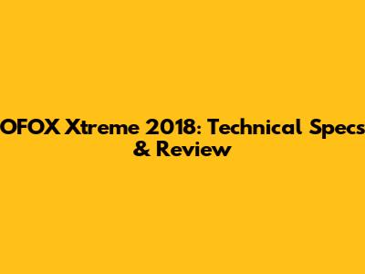 OFOX Xtreme 2018: Technical Specs & Review