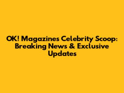 OK! Magazine's Celebrity Scoop: Breaking News & Exclusive Updates