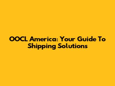 OOCL America: Your Guide To Shipping Solutions