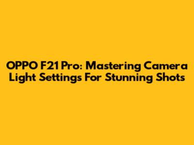 OPPO F21 Pro: Mastering Camera Light Settings For Stunning Shots