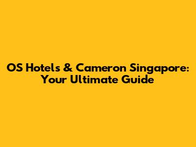 OS Hotels & Cameron Singapore: Your Ultimate Guide