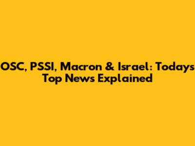 OSC, PSSI, Macron & Israel: Today's Top News Explained