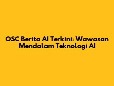 OSC Berita AI Terkini: Wawasan Mendalam Teknologi AI