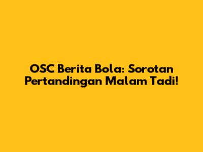 OSC Berita Bola: Sorotan Pertandingan Malam Tadi!