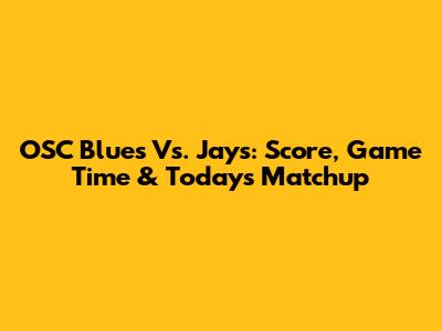 OSC Blues Vs. Jays: Score, Game Time & Today's Matchup