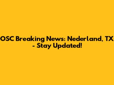 OSC Breaking News: Nederland, TX - Stay Updated!
