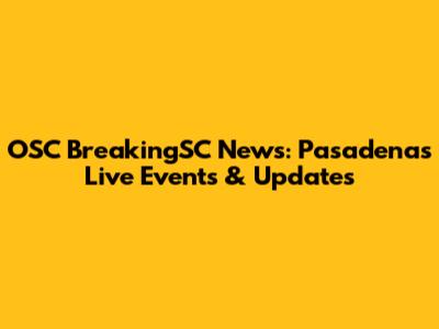 OSC BreakingSC News: Pasadena's Live Events & Updates