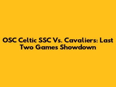 OSC Celtic SSC Vs. Cavaliers: Last Two Games Showdown