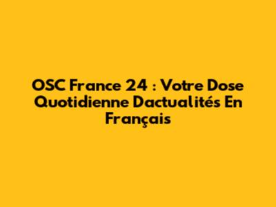OSC France 24 : Votre Dose Quotidienne D'actualités En Français