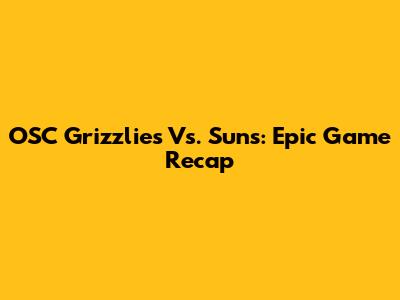 OSC Grizzlies Vs. Suns: Epic Game Recap