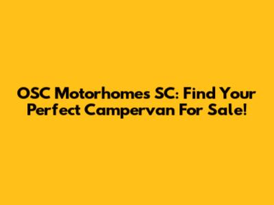 OSC Motorhomes SC: Find Your Perfect Campervan For Sale!