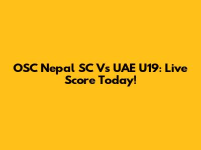 OSC Nepal SC Vs UAE U19: Live Score Today!
