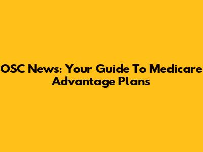 OSC News: Your Guide To Medicare Advantage Plans