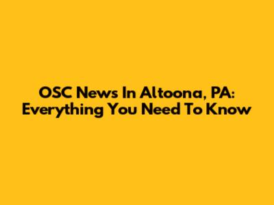 OSC News In Altoona, PA: Everything You Need To Know