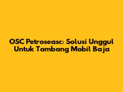 OSC Petroseasc: Solusi Unggul Untuk Tambang Mobil Baja