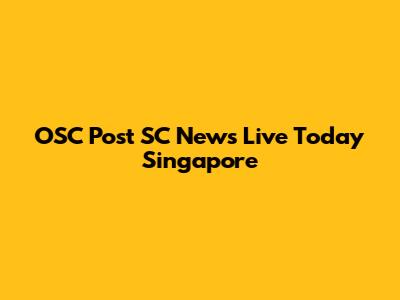 OSC Post SC News Live Today Singapore