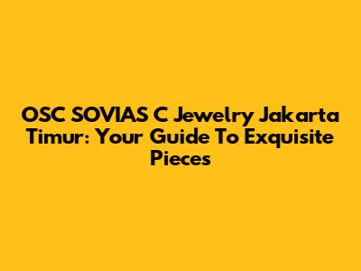 OSC SOVIAS C Jewelry Jakarta Timur: Your Guide To Exquisite Pieces