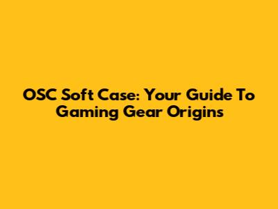 OSC Soft Case: Your Guide To Gaming Gear Origins