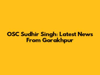 OSC Sudhir Singh: Latest News From Gorakhpur
