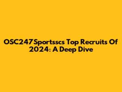 OSC247Sportssc's Top Recruits Of 2024: A Deep Dive
