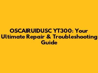 OSCAIRUIDUSC YT300: Your Ultimate Repair & Troubleshooting Guide