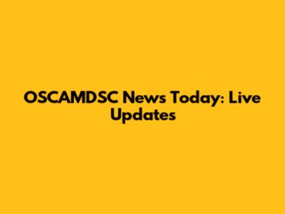 OSCAMDSC News Today: Live Updates
