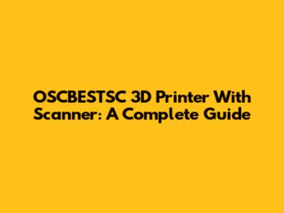 OSCBESTSC 3D Printer With Scanner: A Complete Guide