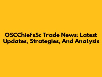 OSCChiefsSc Trade News: Latest Updates, Strategies, And Analysis