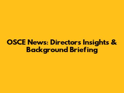 OSCE News: Director's Insights & Background Briefing