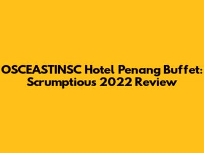 OSCEASTINSC Hotel Penang Buffet: Scrumptious 2022 Review