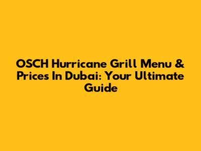 OSCH Hurricane Grill Menu & Prices In Dubai: Your Ultimate Guide