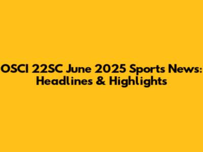OSCI 22SC June 2025 Sports News: Headlines & Highlights