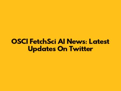 OSCI FetchSci AI News: Latest Updates On Twitter