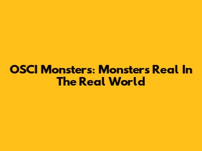 OSCI Monsters: Monsters Real In The Real World