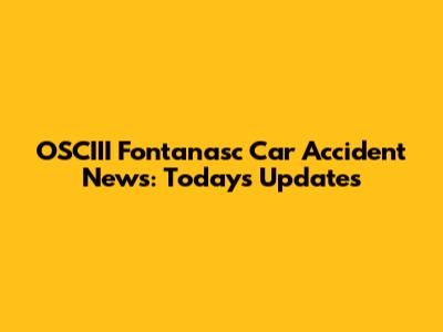 OSCIII Fontanasc Car Accident News: Today's Updates