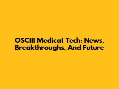 OSCIII Medical Tech: News, Breakthroughs, And Future