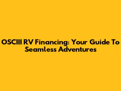 OSCIII RV Financing: Your Guide To Seamless Adventures