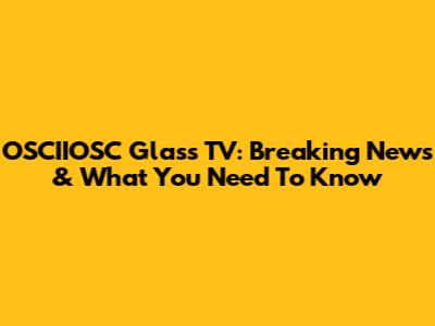 OSCIIOSC Glass TV: Breaking News & What You Need To Know
