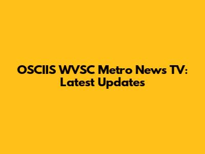 OSCIIS WVSC Metro News TV: Latest Updates
