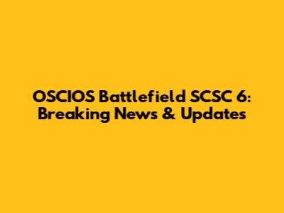 OSCIOS Battlefield SCSC 6: Breaking News & Updates