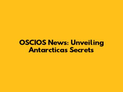 OSCIOS News: Unveiling Antarctica's Secrets