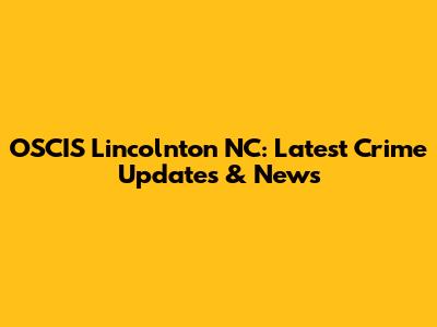 OSCIS Lincolnton NC: Latest Crime Updates & News